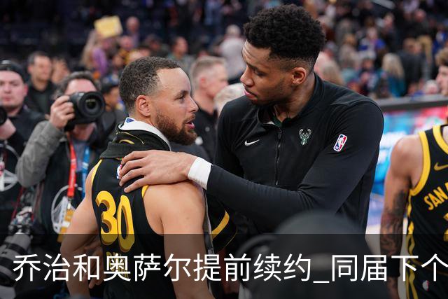 乔治&奥萨尔提前续约 同届下个会是谁？米勒有望2亿 波杰尚需观望